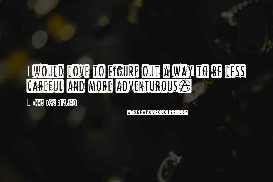 Anna D. Shapiro Quotes: I would love to figure out a way to be less careful and more adventurous.