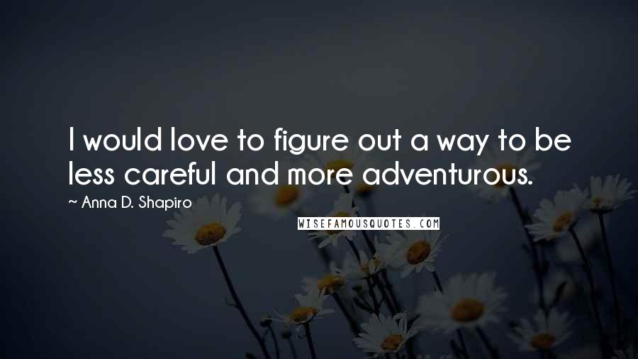 Anna D. Shapiro Quotes: I would love to figure out a way to be less careful and more adventurous.