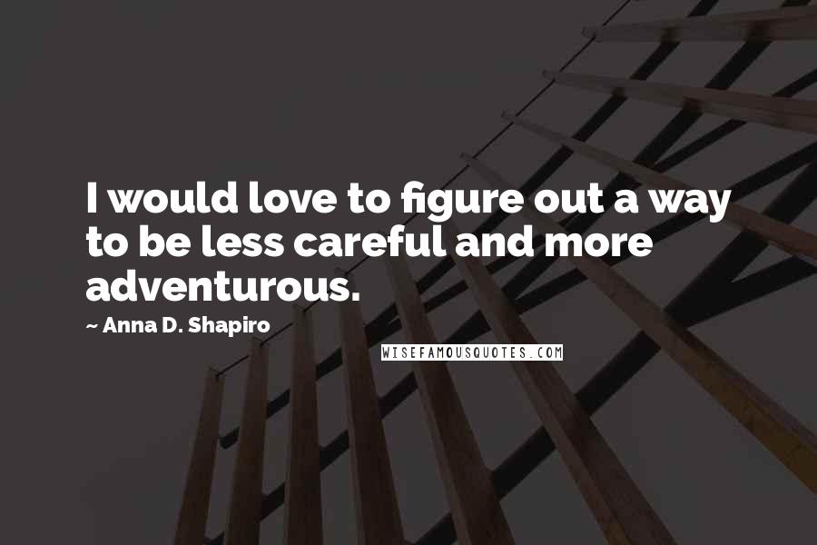 Anna D. Shapiro Quotes: I would love to figure out a way to be less careful and more adventurous.