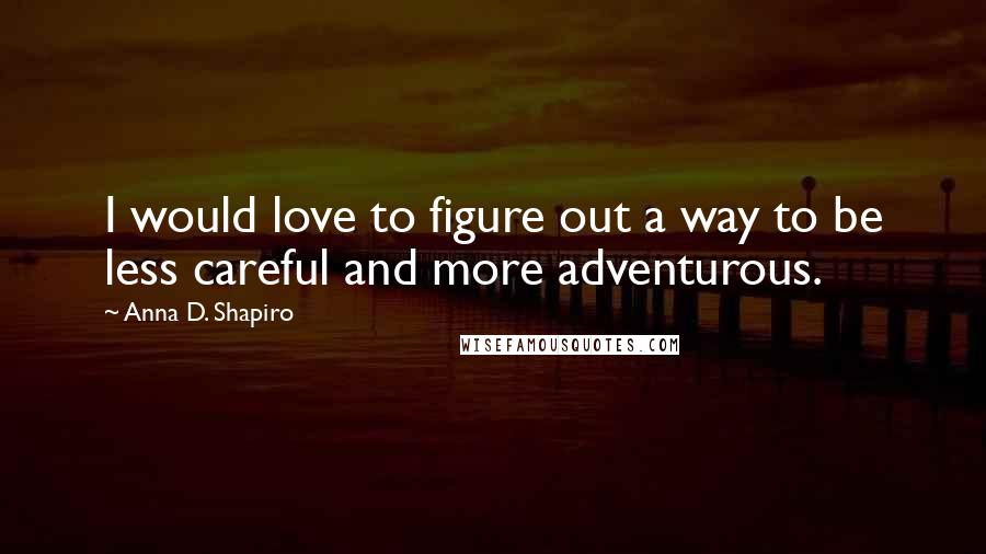 Anna D. Shapiro Quotes: I would love to figure out a way to be less careful and more adventurous.