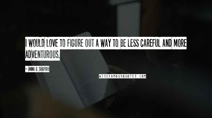 Anna D. Shapiro Quotes: I would love to figure out a way to be less careful and more adventurous.