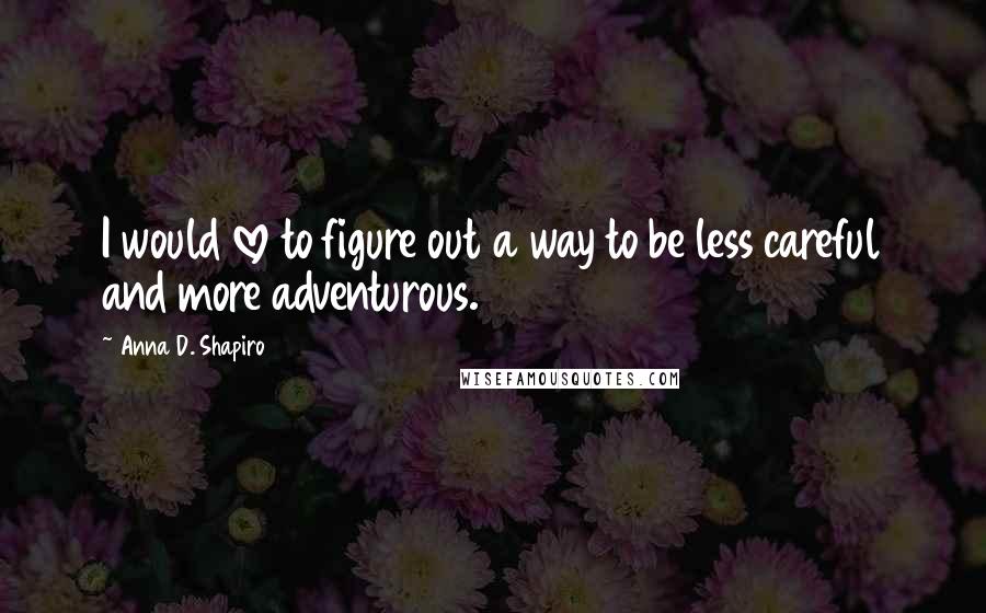 Anna D. Shapiro Quotes: I would love to figure out a way to be less careful and more adventurous.