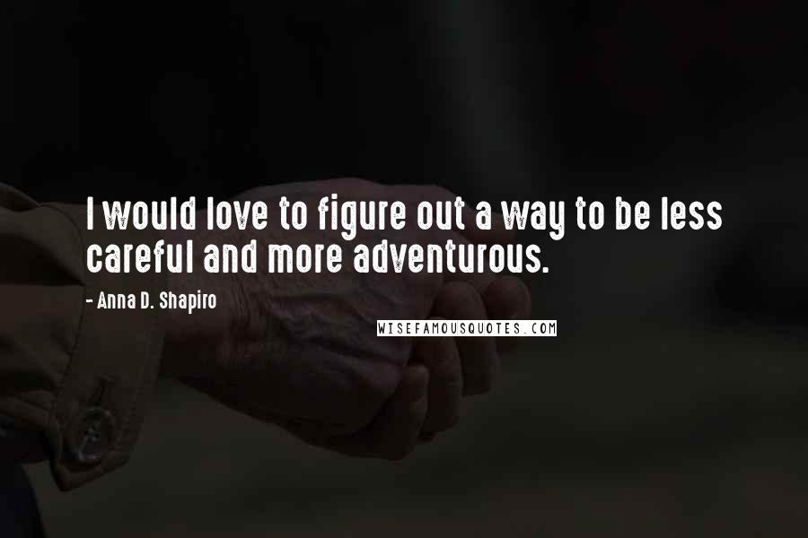 Anna D. Shapiro Quotes: I would love to figure out a way to be less careful and more adventurous.