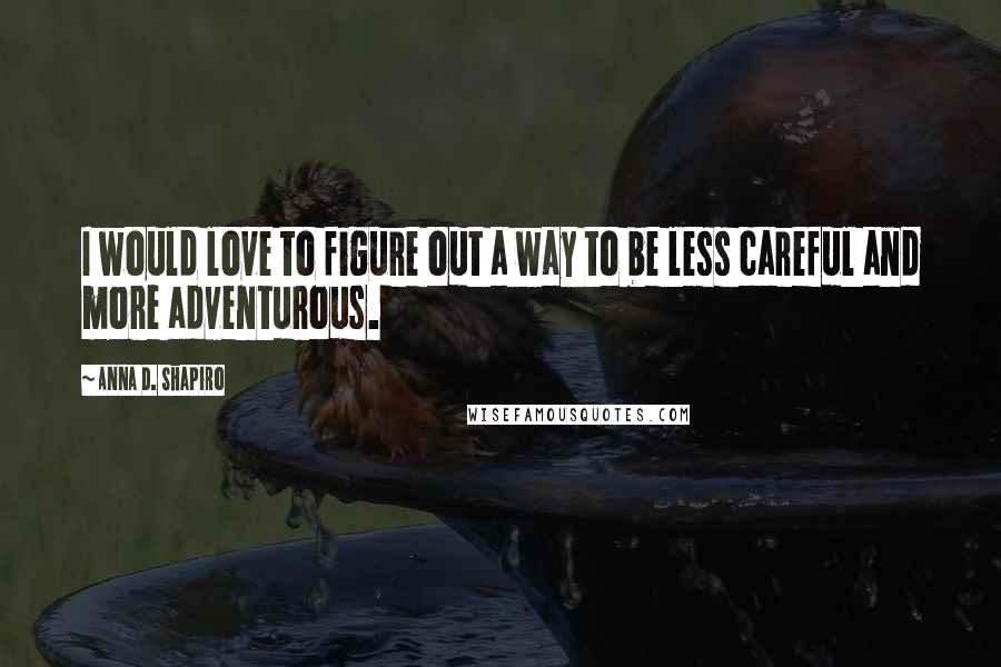 Anna D. Shapiro Quotes: I would love to figure out a way to be less careful and more adventurous.