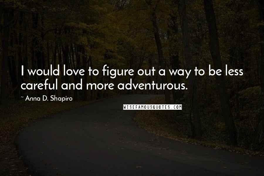 Anna D. Shapiro Quotes: I would love to figure out a way to be less careful and more adventurous.