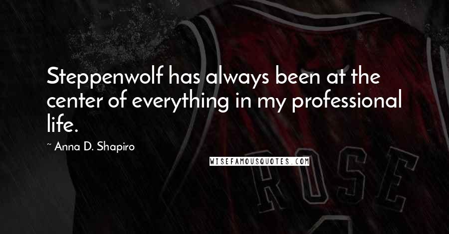 Anna D. Shapiro Quotes: Steppenwolf has always been at the center of everything in my professional life.