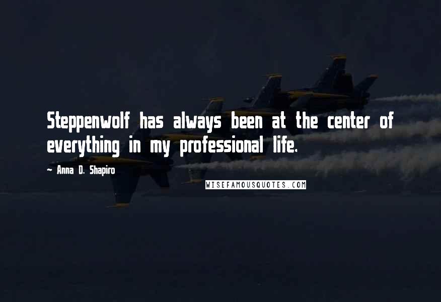 Anna D. Shapiro Quotes: Steppenwolf has always been at the center of everything in my professional life.