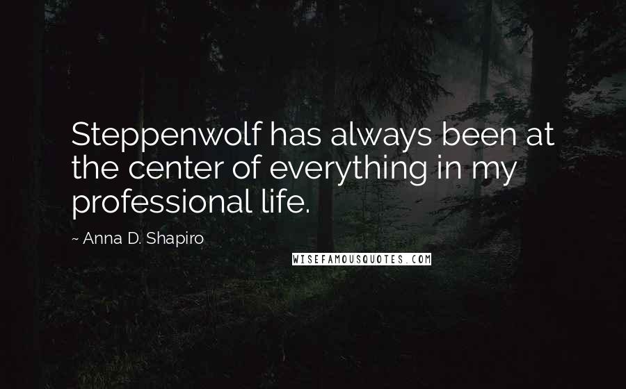 Anna D. Shapiro Quotes: Steppenwolf has always been at the center of everything in my professional life.