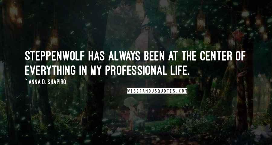 Anna D. Shapiro Quotes: Steppenwolf has always been at the center of everything in my professional life.