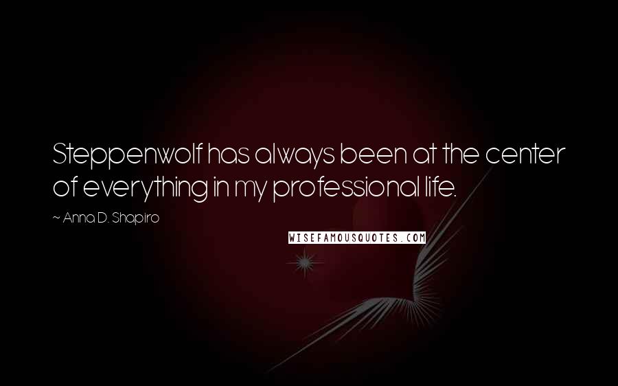 Anna D. Shapiro Quotes: Steppenwolf has always been at the center of everything in my professional life.