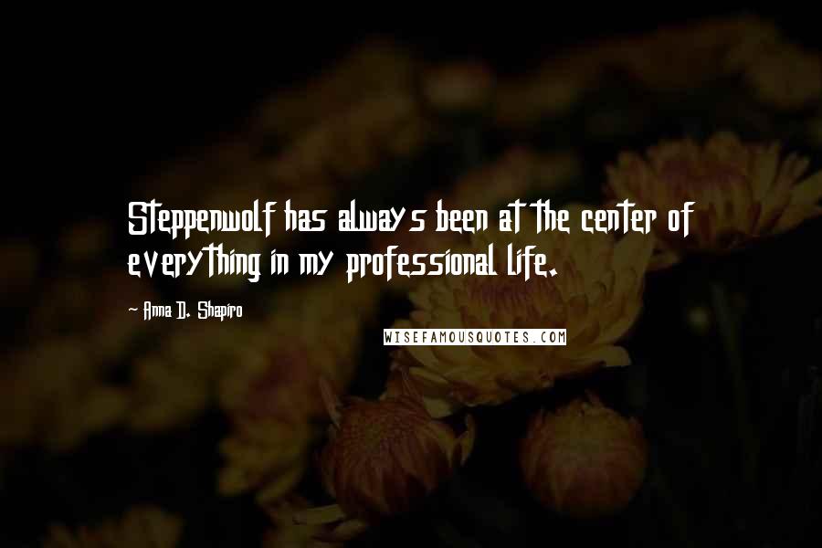 Anna D. Shapiro Quotes: Steppenwolf has always been at the center of everything in my professional life.