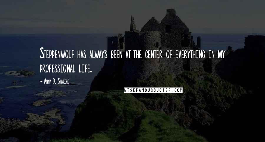 Anna D. Shapiro Quotes: Steppenwolf has always been at the center of everything in my professional life.