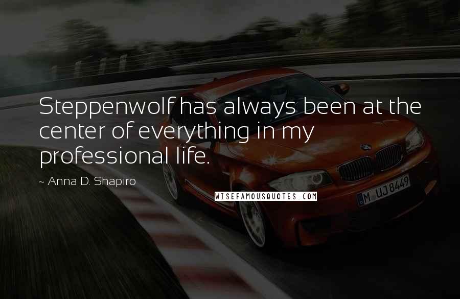 Anna D. Shapiro Quotes: Steppenwolf has always been at the center of everything in my professional life.