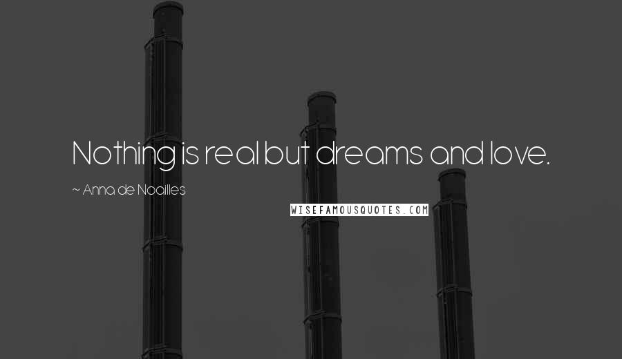 Anna De Noailles Quotes: Nothing is real but dreams and love.