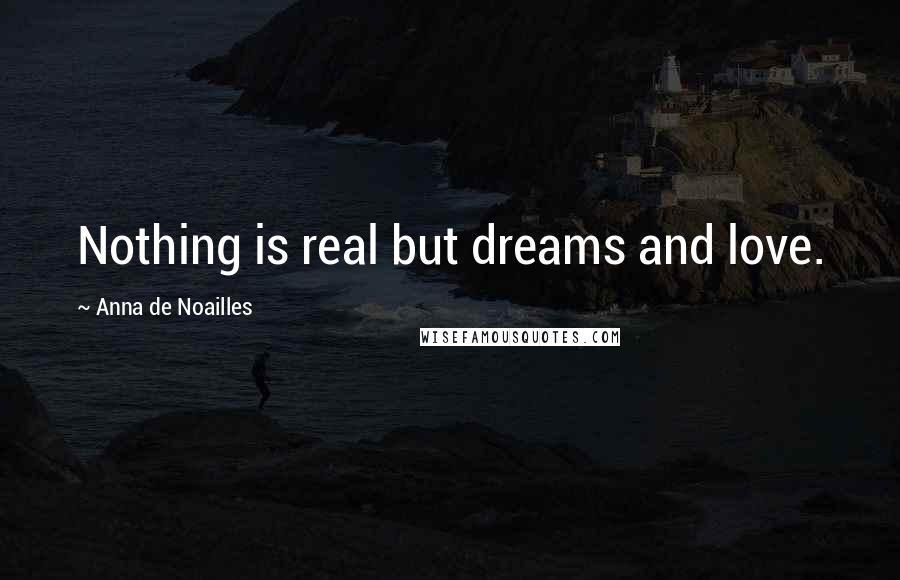 Anna De Noailles Quotes: Nothing is real but dreams and love.