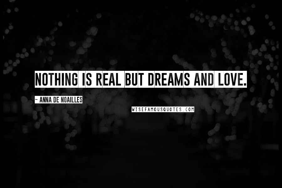 Anna De Noailles Quotes: Nothing is real but dreams and love.