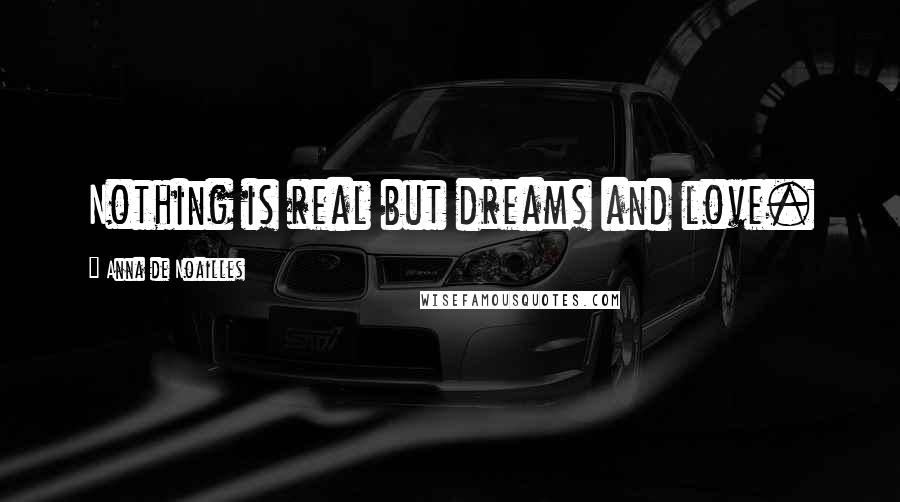 Anna De Noailles Quotes: Nothing is real but dreams and love.