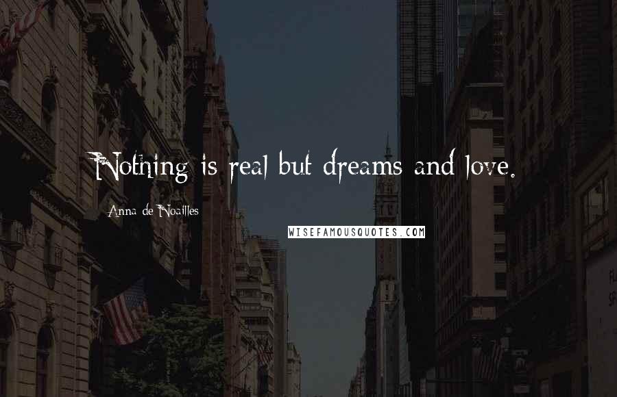 Anna De Noailles Quotes: Nothing is real but dreams and love.