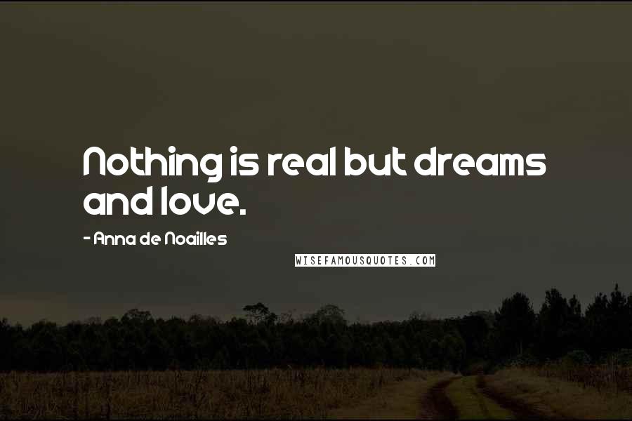 Anna De Noailles Quotes: Nothing is real but dreams and love.