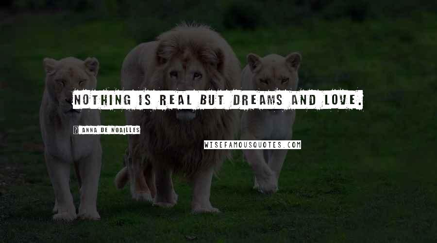 Anna De Noailles Quotes: Nothing is real but dreams and love.