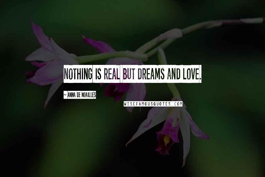 Anna De Noailles Quotes: Nothing is real but dreams and love.
