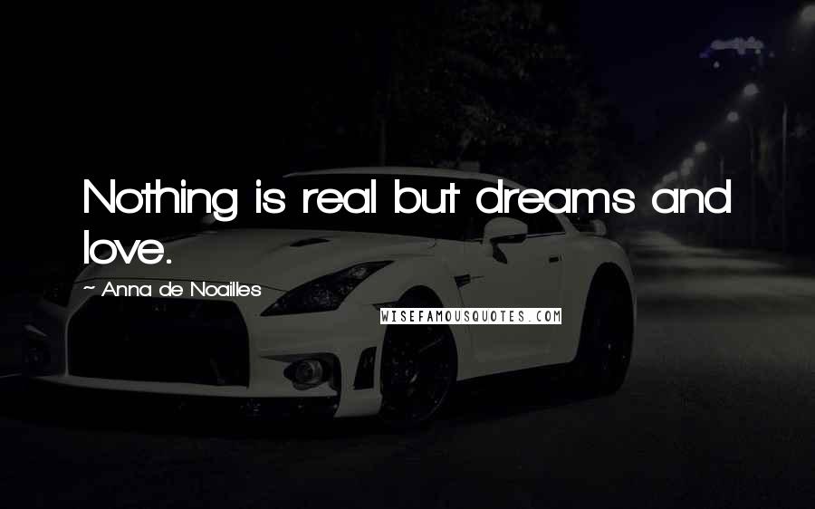 Anna De Noailles Quotes: Nothing is real but dreams and love.