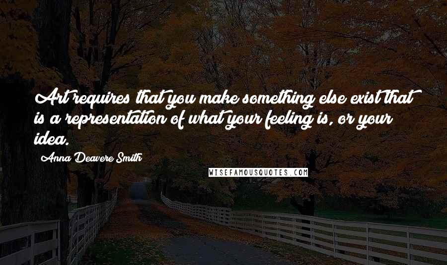 Anna Deavere Smith Quotes: Art requires that you make something else exist that is a representation of what your feeling is, or your idea.