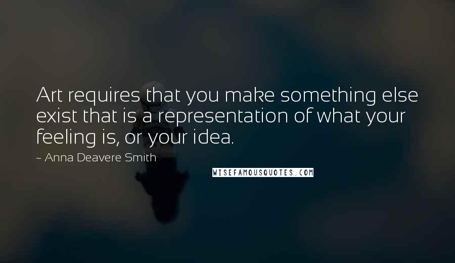 Anna Deavere Smith Quotes: Art requires that you make something else exist that is a representation of what your feeling is, or your idea.