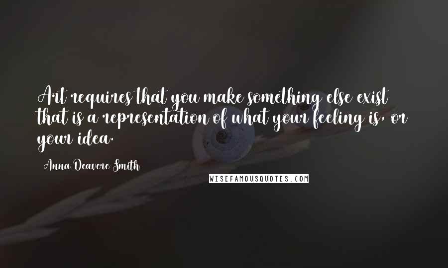 Anna Deavere Smith Quotes: Art requires that you make something else exist that is a representation of what your feeling is, or your idea.