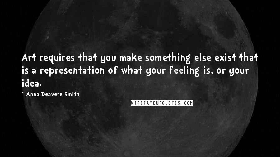 Anna Deavere Smith Quotes: Art requires that you make something else exist that is a representation of what your feeling is, or your idea.