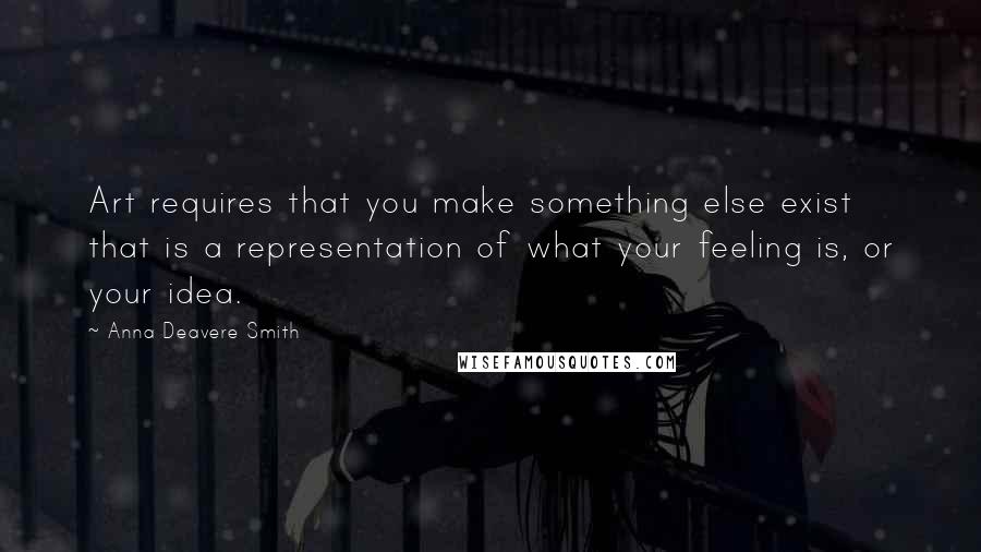 Anna Deavere Smith Quotes: Art requires that you make something else exist that is a representation of what your feeling is, or your idea.