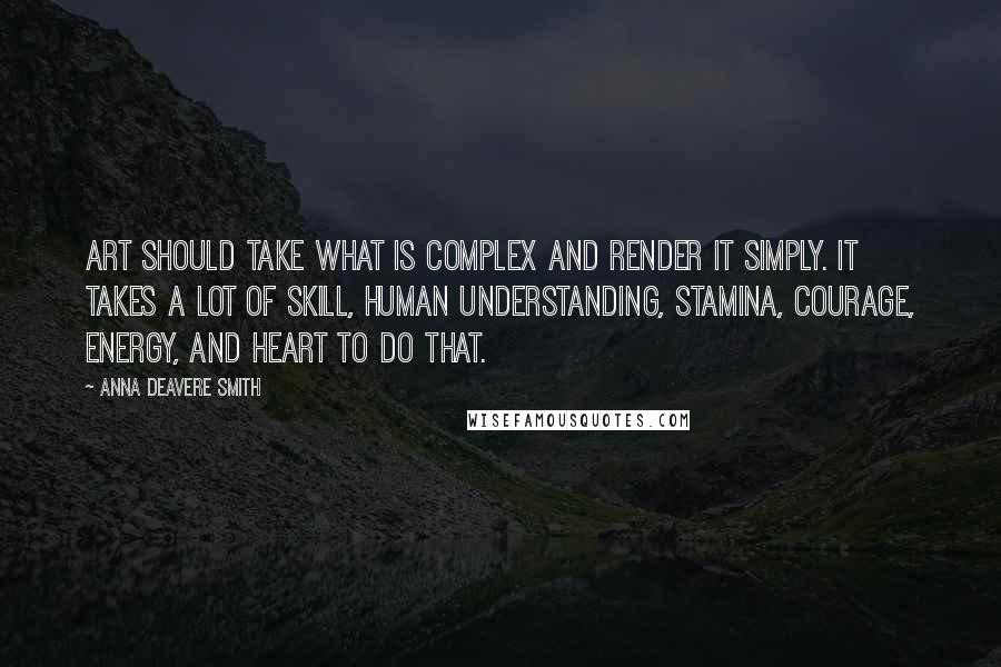 Anna Deavere Smith Quotes: Art should take what is complex and render it simply. It takes a lot of skill, human understanding, stamina, courage, energy, and heart to do that.