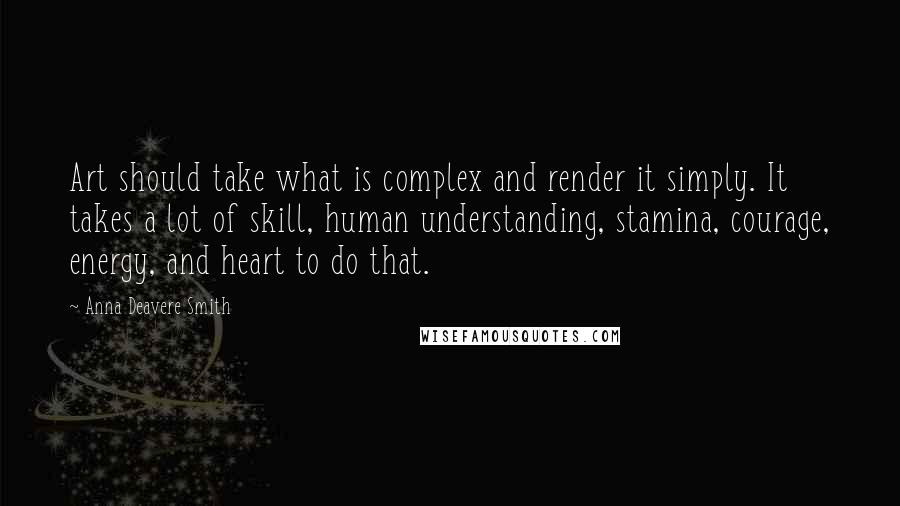 Anna Deavere Smith Quotes: Art should take what is complex and render it simply. It takes a lot of skill, human understanding, stamina, courage, energy, and heart to do that.