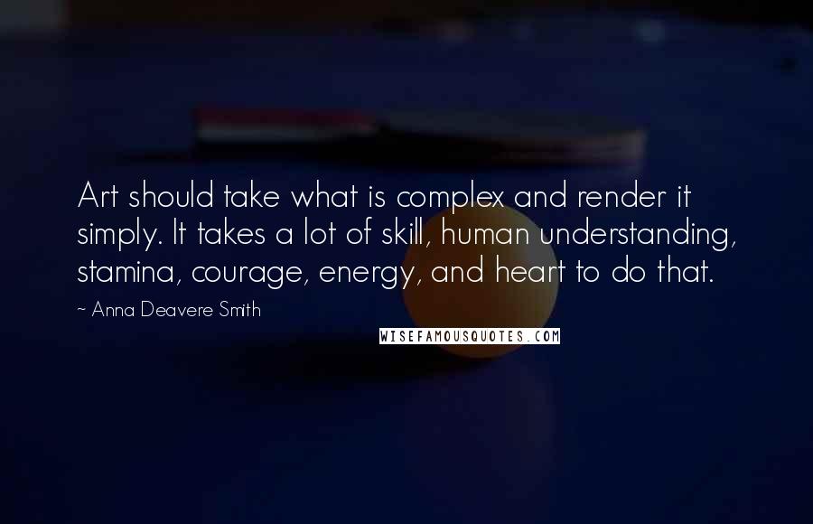 Anna Deavere Smith Quotes: Art should take what is complex and render it simply. It takes a lot of skill, human understanding, stamina, courage, energy, and heart to do that.