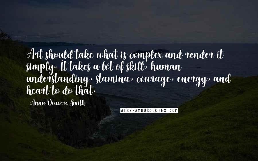 Anna Deavere Smith Quotes: Art should take what is complex and render it simply. It takes a lot of skill, human understanding, stamina, courage, energy, and heart to do that.
