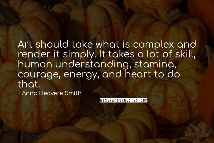 Anna Deavere Smith Quotes: Art should take what is complex and render it simply. It takes a lot of skill, human understanding, stamina, courage, energy, and heart to do that.