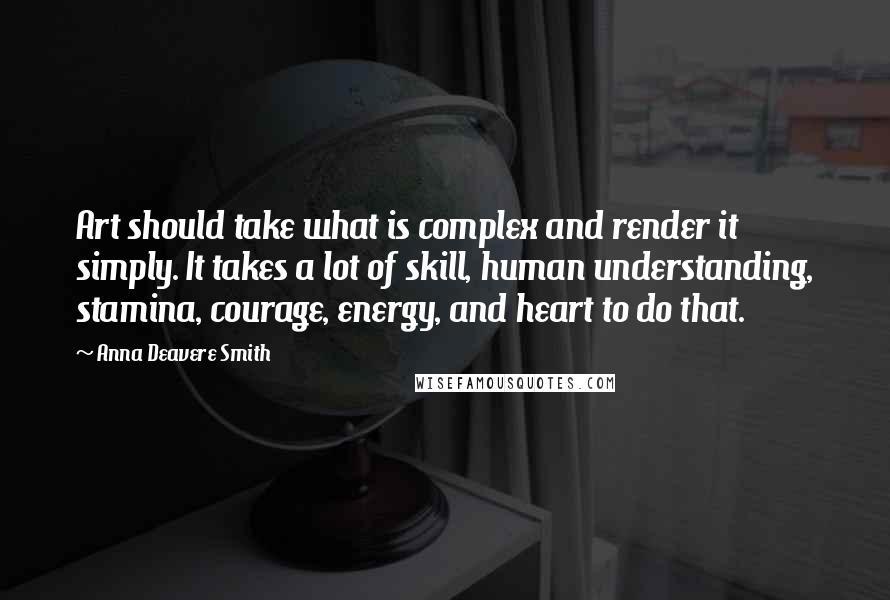 Anna Deavere Smith Quotes: Art should take what is complex and render it simply. It takes a lot of skill, human understanding, stamina, courage, energy, and heart to do that.