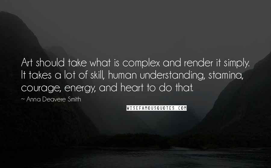 Anna Deavere Smith Quotes: Art should take what is complex and render it simply. It takes a lot of skill, human understanding, stamina, courage, energy, and heart to do that.