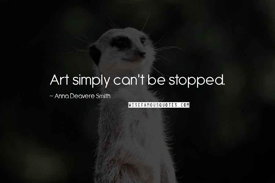 Anna Deavere Smith Quotes: Art simply can't be stopped.