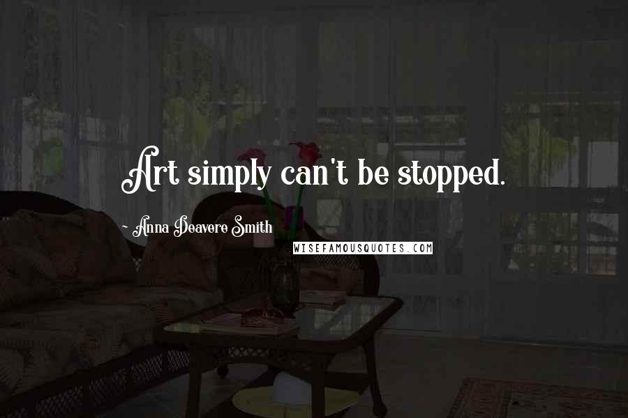 Anna Deavere Smith Quotes: Art simply can't be stopped.