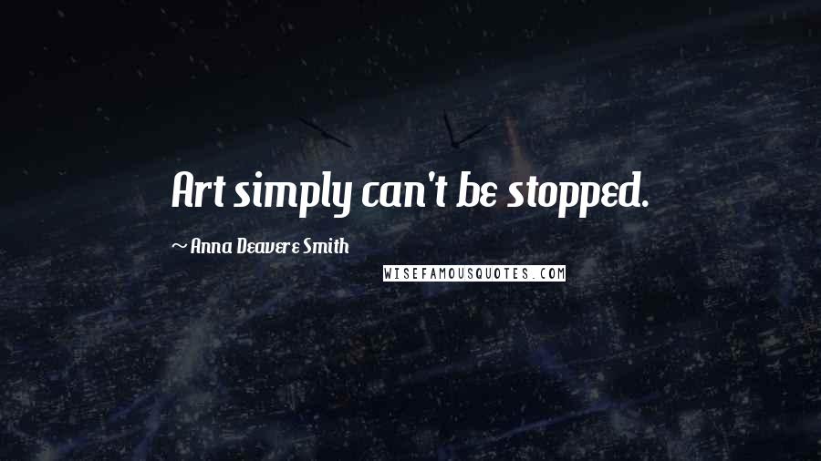 Anna Deavere Smith Quotes: Art simply can't be stopped.