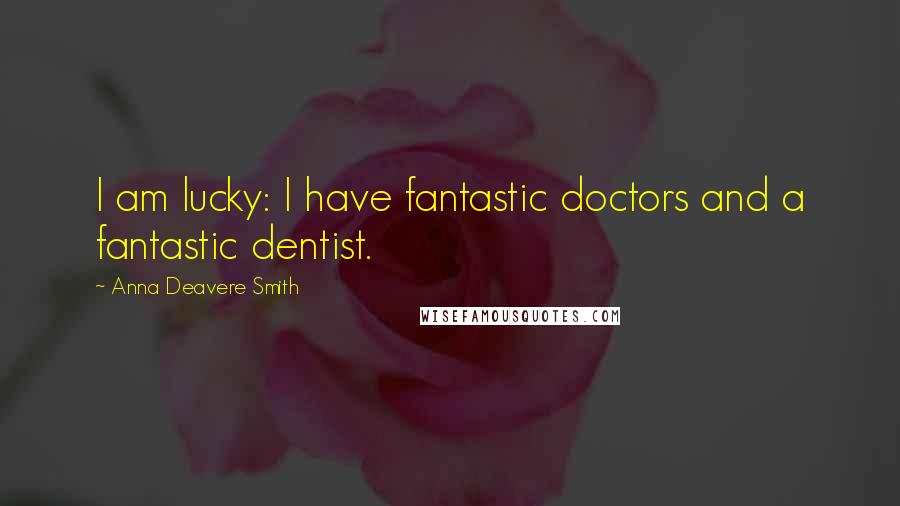 Anna Deavere Smith Quotes: I am lucky: I have fantastic doctors and a fantastic dentist.