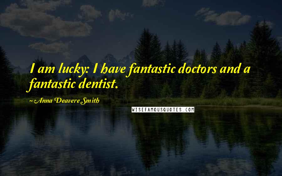Anna Deavere Smith Quotes: I am lucky: I have fantastic doctors and a fantastic dentist.