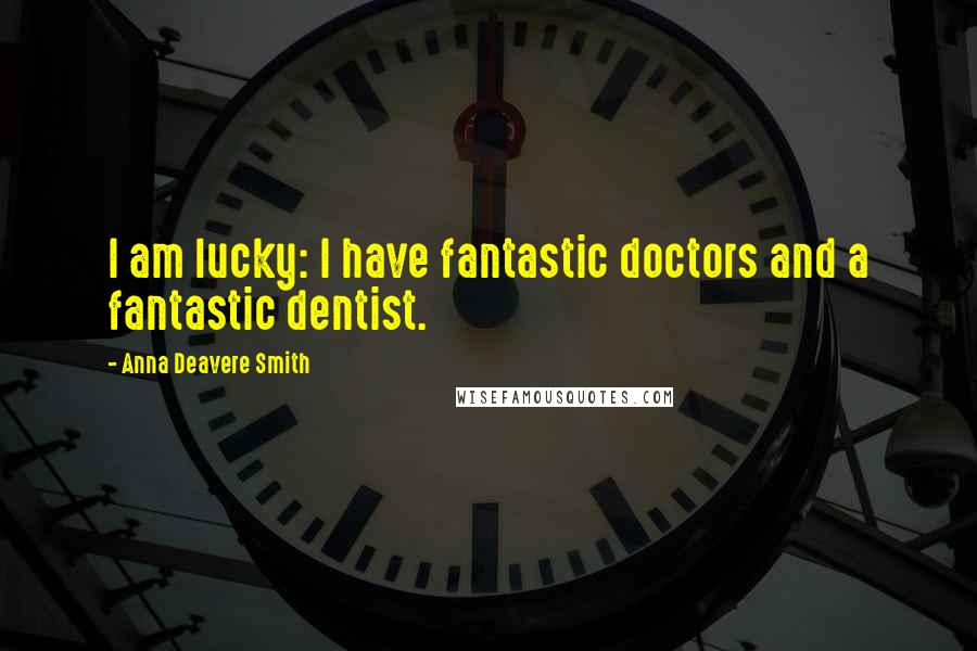 Anna Deavere Smith Quotes: I am lucky: I have fantastic doctors and a fantastic dentist.