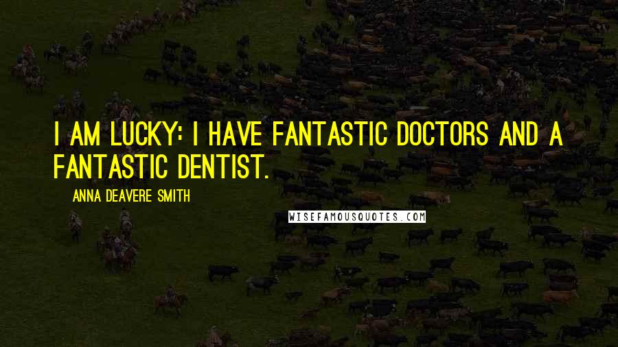 Anna Deavere Smith Quotes: I am lucky: I have fantastic doctors and a fantastic dentist.