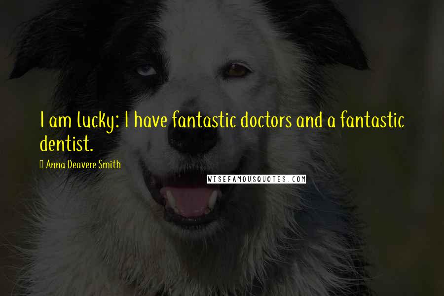 Anna Deavere Smith Quotes: I am lucky: I have fantastic doctors and a fantastic dentist.
