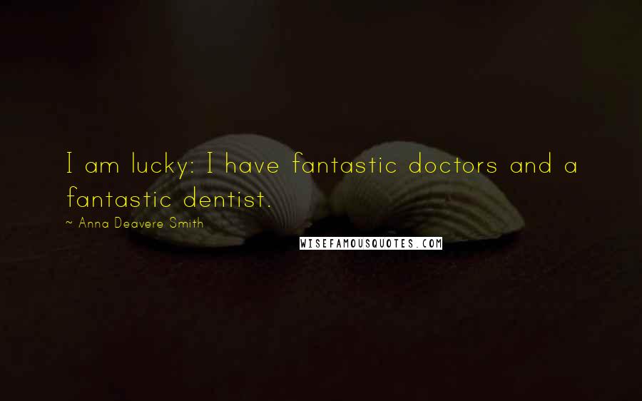 Anna Deavere Smith Quotes: I am lucky: I have fantastic doctors and a fantastic dentist.