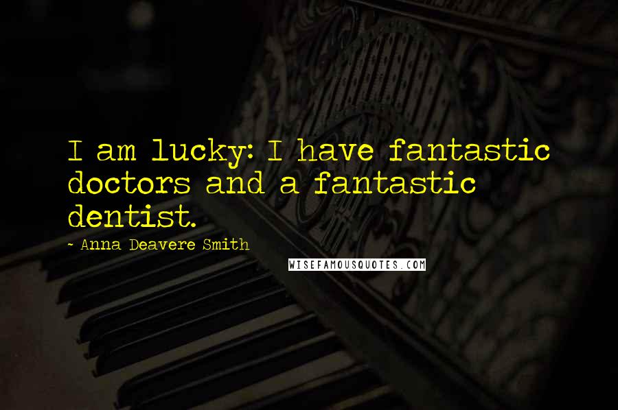 Anna Deavere Smith Quotes: I am lucky: I have fantastic doctors and a fantastic dentist.