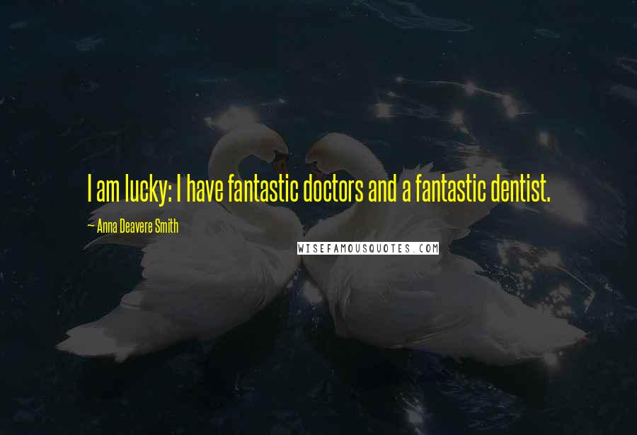Anna Deavere Smith Quotes: I am lucky: I have fantastic doctors and a fantastic dentist.