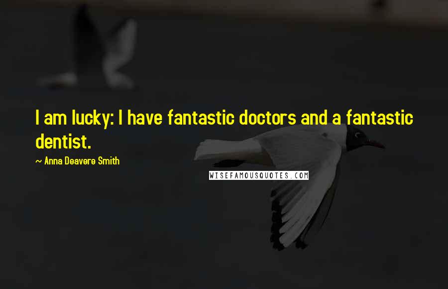 Anna Deavere Smith Quotes: I am lucky: I have fantastic doctors and a fantastic dentist.
